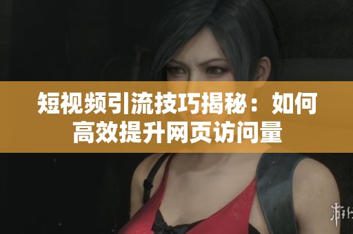 短视频引流技巧揭秘：如何高效提升网页访问量