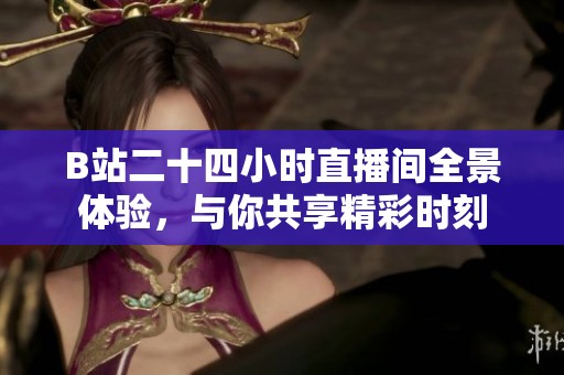 B站二十四小时直播间全景体验，与你共享精彩时刻