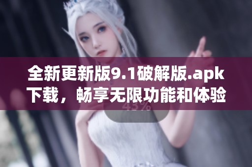 全新更新版9.1破解版.apk下载，畅享无限功能和体验