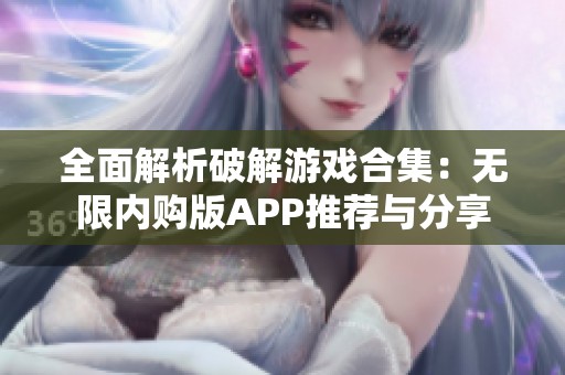 全面解析破解游戏合集：无限内购版APP推荐与分享