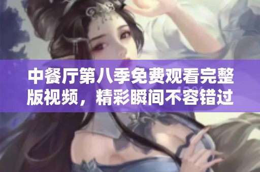中餐厅第八季免费观看完整版视频，精彩瞬间不容错过