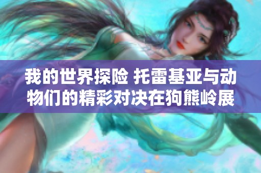 我的世界探险 托雷基亚与动物们的精彩对决在狗熊岭展开