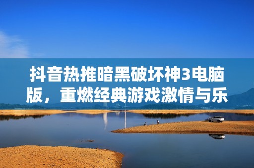 抖音热推暗黑破坏神3电脑版，重燃经典游戏激情与乐趣