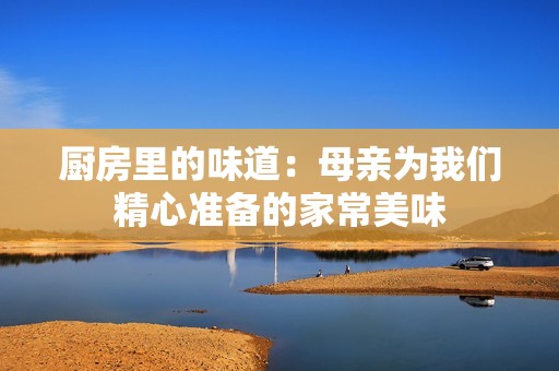 厨房里的味道：母亲为我们精心准备的家常美味