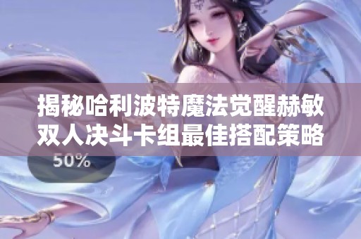 揭秘哈利波特魔法觉醒赫敏双人决斗卡组最佳搭配策略