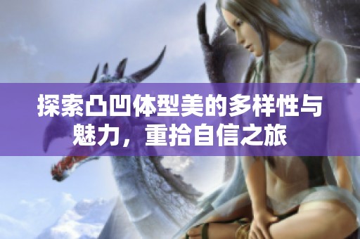 探索凸凹体型美的多样性与魅力，重拾自信之旅
