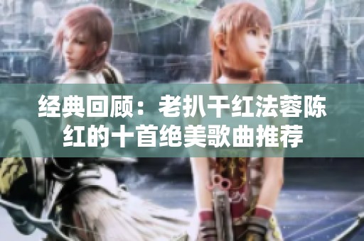 经典回顾：老扒干红法蓉陈红的十首绝美歌曲推荐