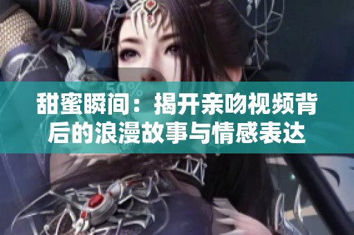 甜蜜瞬间：揭开亲吻视频背后的浪漫故事与情感表达