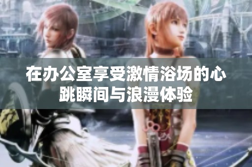 在办公室享受激情浴场的心跳瞬间与浪漫体验