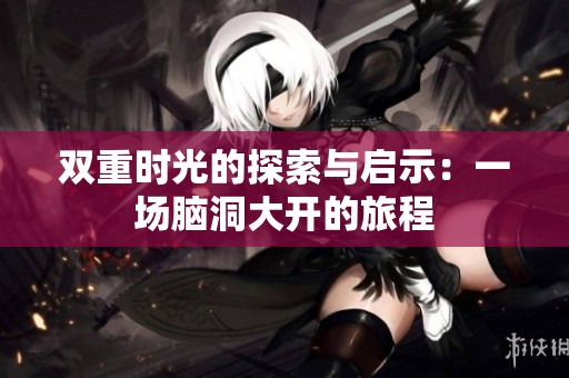 双重时光的探索与启示：一场脑洞大开的旅程