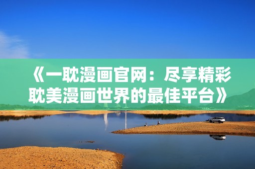 《一耽漫画官网：尽享精彩耽美漫画世界的最佳平台》