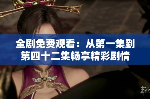 全剧免费观看：从第一集到第四十二集畅享精彩剧情