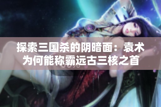 探索三国杀的阴暗面：袁术为何能称霸远古三核之首