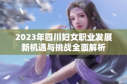 2023年四川妇女职业发展新机遇与挑战全面解析