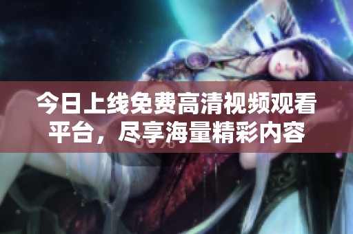 今日上线免费高清视频观看平台，尽享海量精彩内容