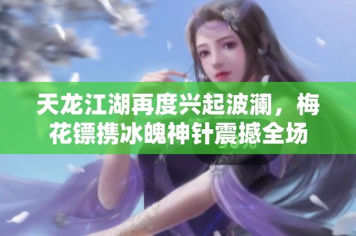天龙江湖再度兴起波澜，梅花镖携冰魄神针震撼全场