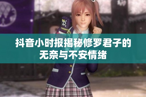 抖音小时报揭秘修罗君子的无奈与不安情绪