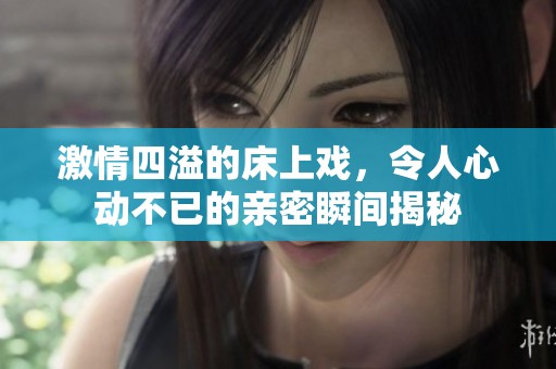 激情四溢的床上戏，令人心动不已的亲密瞬间揭秘