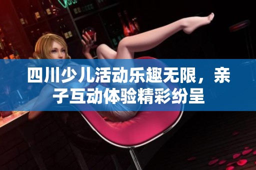 四川少儿活动乐趣无限，亲子互动体验精彩纷呈