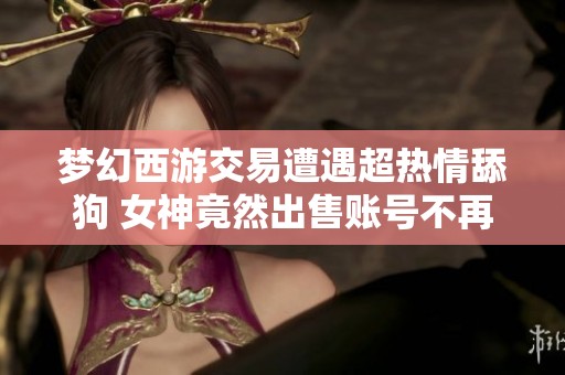 梦幻西游交易遭遇超热情舔狗 女神竟然出售账号不再玩游戏