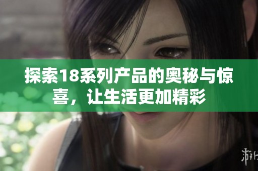 探索18系列产品的奥秘与惊喜，让生活更加精彩