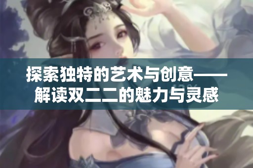 探索独特的艺术与创意——解读双二二的魅力与灵感