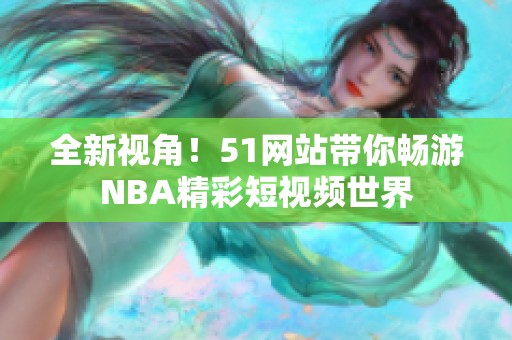 全新视角！51网站带你畅游NBA精彩短视频世界