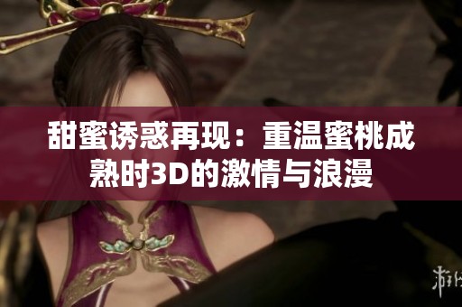 甜蜜诱惑再现：重温蜜桃成熟时3D的激情与浪漫