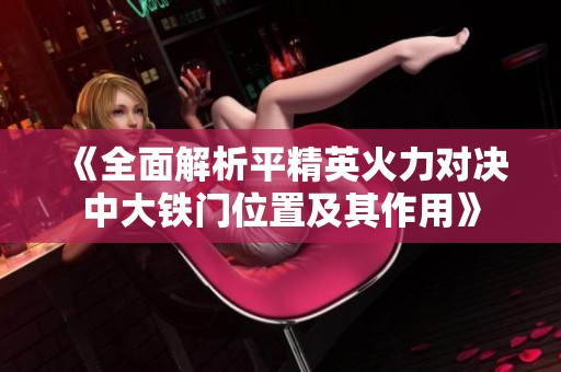 《全面解析平精英火力对决中大铁门位置及其作用》