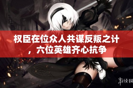 权臣在位众人共谋反叛之计，六位英雄齐心抗争