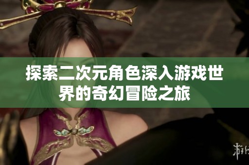 探索二次元角色深入游戏世界的奇幻冒险之旅