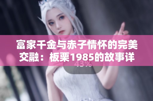 富家千金与赤子情怀的完美交融：板栗1985的故事详解