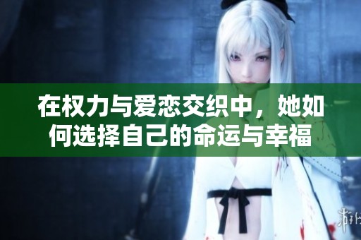 在权力与爱恋交织中，她如何选择自己的命运与幸福