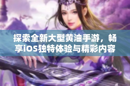 探索全新大型黄油手游，畅享iOS独特体验与精彩内容