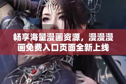 畅享海量漫画资源，漫漫漫画免费入口页面全新上线