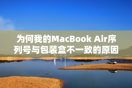 为何我的MacBook Air序列号与包装盒不一致的原因探究