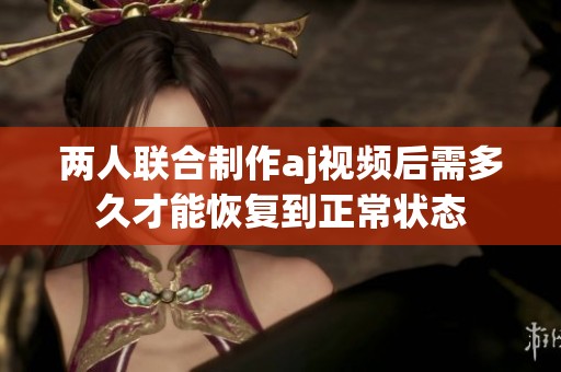 两人联合制作aj视频后需多久才能恢复到正常状态
