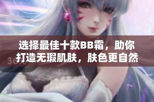 选择最佳十款BB霜，助你打造无瑕肌肤，肤色更自然
