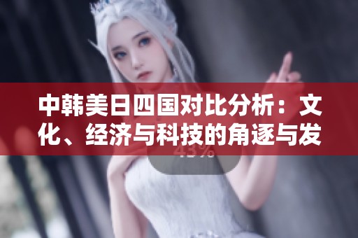 中韩美日四国对比分析：文化、经济与科技的角逐与发展