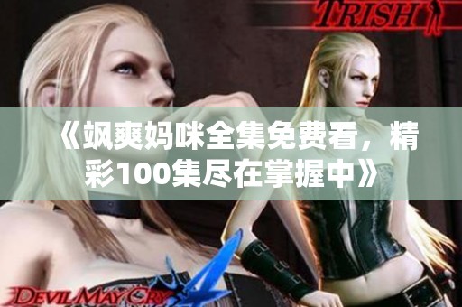 《飒爽妈咪全集免费看，精彩100集尽在掌握中》