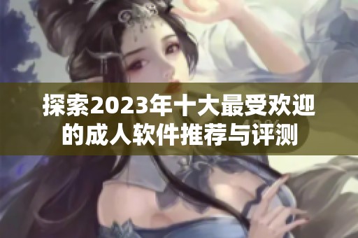 探索2023年十大最受欢迎的成人软件推荐与评测