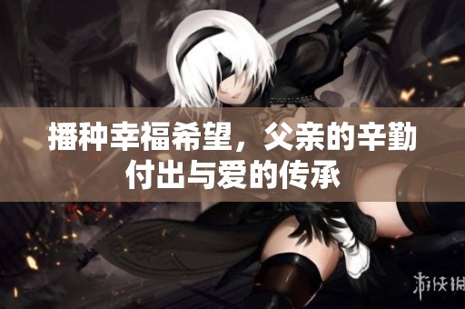 播种幸福希望，父亲的辛勤付出与爱的传承