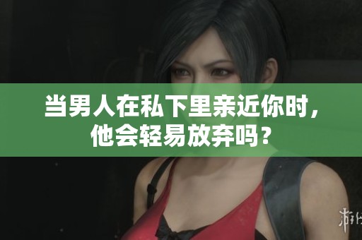 当男人在私下里亲近你时，他会轻易放弃吗？