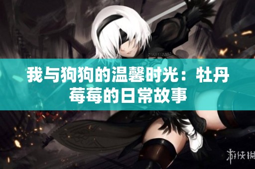 我与狗狗的温馨时光：牡丹莓莓的日常故事