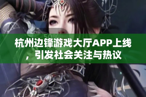 杭州边锋游戏大厅APP上线，引发社会关注与热议