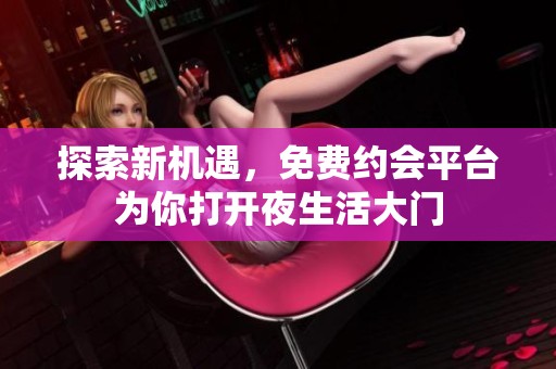 探索新机遇，免费约会平台为你打开夜生活大门