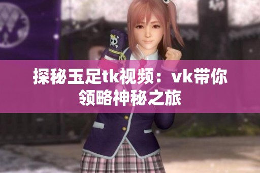 探秘玉足tk视频：vk带你领略神秘之旅