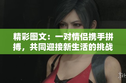 精彩图文：一对情侣携手拼搏，共同迎接新生活的挑战与乐趣