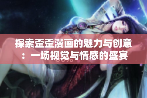 探索歪歪漫画的魅力与创意：一场视觉与情感的盛宴