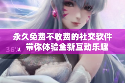 永久免费不收费的社交软件，带你体验全新互动乐趣